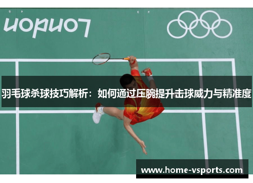羽毛球杀球技巧解析：如何通过压腕提升击球威力与精准度