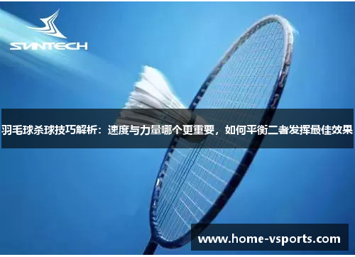 羽毛球杀球技巧解析：速度与力量哪个更重要，如何平衡二者发挥最佳效果