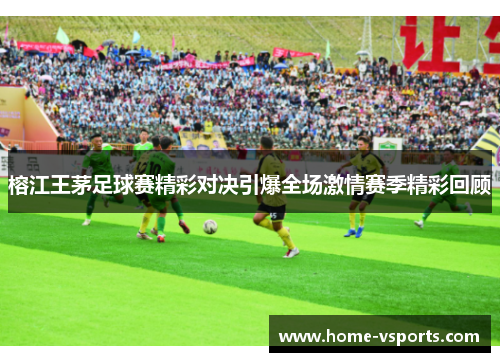 榕江王茅足球赛精彩对决引爆全场激情赛季精彩回顾