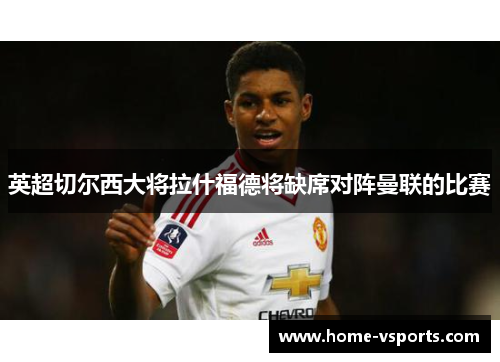英超切尔西大将拉什福德将缺席对阵曼联的比赛