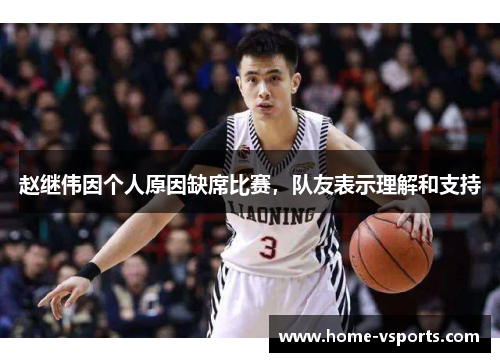 赵继伟因个人原因缺席比赛，队友表示理解和支持