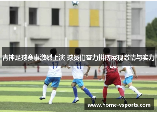 青神足球赛事激烈上演 球员们奋力拼搏展现激情与实力