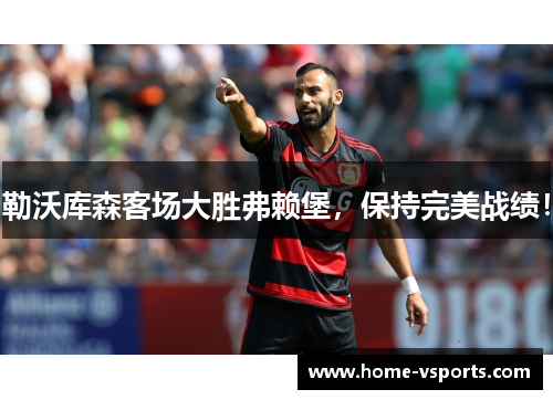 勒沃库森客场大胜弗赖堡，保持完美战绩！
