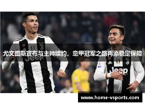 尤文图斯宣布与主帅续约，意甲冠军之路再添稳定保障