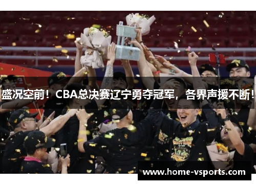 盛况空前！CBA总决赛辽宁勇夺冠军，各界声援不断！