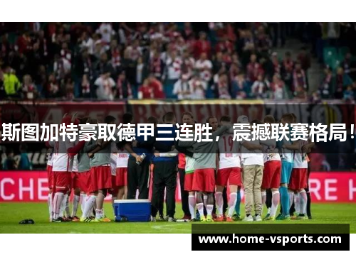 斯图加特豪取德甲三连胜，震撼联赛格局！