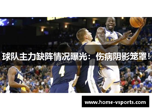球队主力缺阵情况曝光：伤病阴影笼罩！