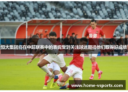 恒大集团将在中超联赛中的表现受到关注球迷期待他们取得好成绩