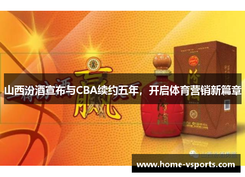 山西汾酒宣布与CBA续约五年，开启体育营销新篇章