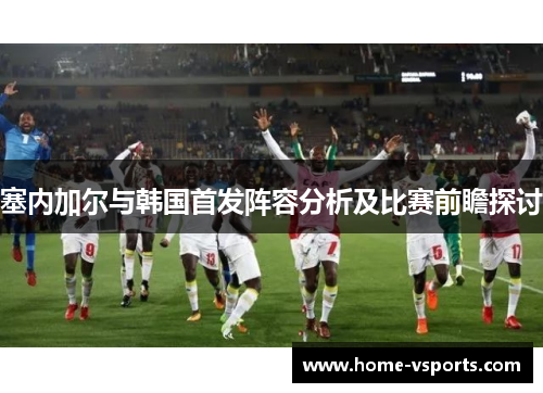 塞内加尔与韩国首发阵容分析及比赛前瞻探讨