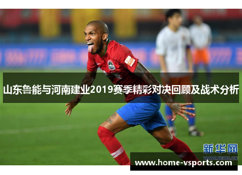 山东鲁能与河南建业2019赛季精彩对决回顾及战术分析