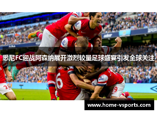 悉尼FC迎战阿森纳展开激烈较量足球盛宴引发全球关注