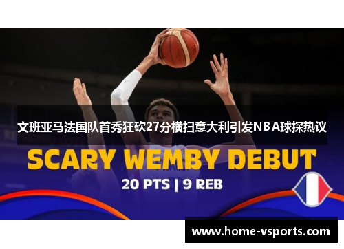 文班亚马法国队首秀狂砍27分横扫意大利引发NBA球探热议