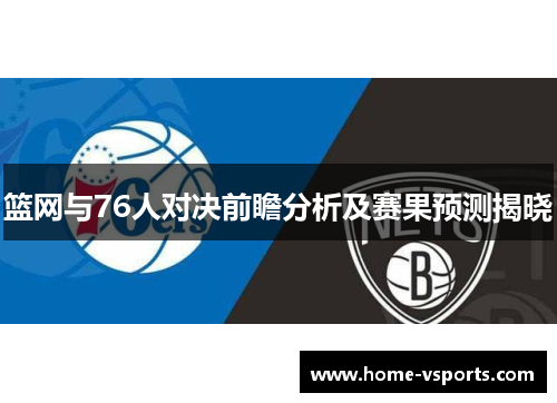 篮网与76人对决前瞻分析及赛果预测揭晓