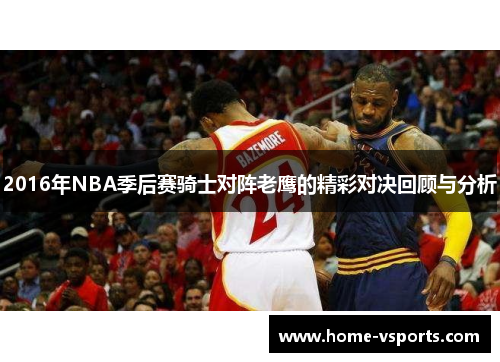 2016年NBA季后赛骑士对阵老鹰的精彩对决回顾与分析