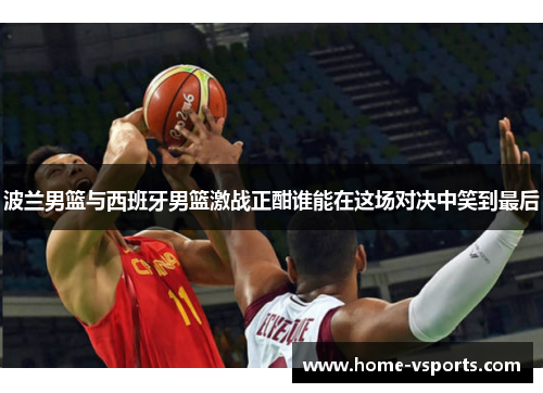 波兰男篮与西班牙男篮激战正酣谁能在这场对决中笑到最后