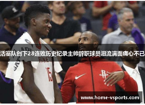 活塞队创下28连败历史纪录主帅辞职球员泪流满面痛心不已