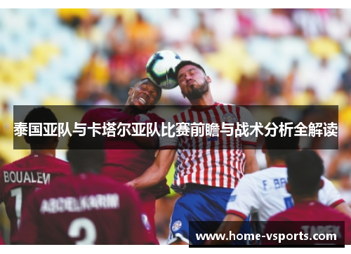 泰国亚队与卡塔尔亚队比赛前瞻与战术分析全解读