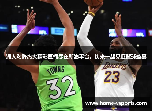 湖人对阵热火精彩直播尽在新浪平台，快来一起见证篮球盛宴