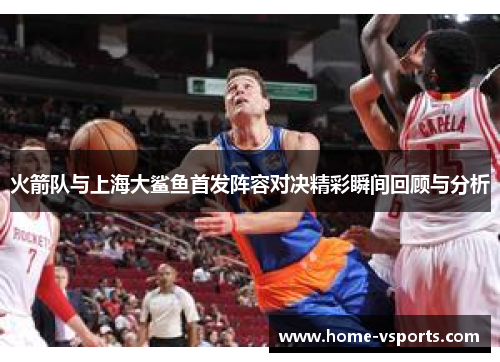 火箭队与上海大鲨鱼首发阵容对决精彩瞬间回顾与分析