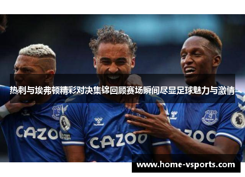 热刺与埃弗顿精彩对决集锦回顾赛场瞬间尽显足球魅力与激情