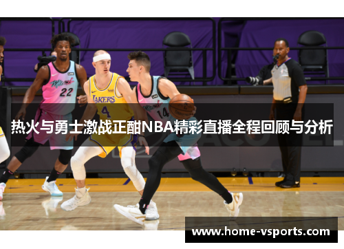 热火与勇士激战正酣NBA精彩直播全程回顾与分析