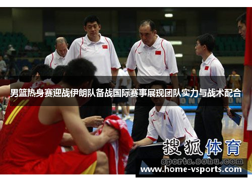 男篮热身赛迎战伊朗队备战国际赛事展现团队实力与战术配合