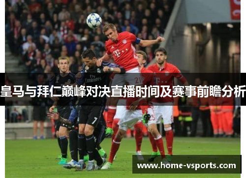 皇马与拜仁巅峰对决直播时间及赛事前瞻分析